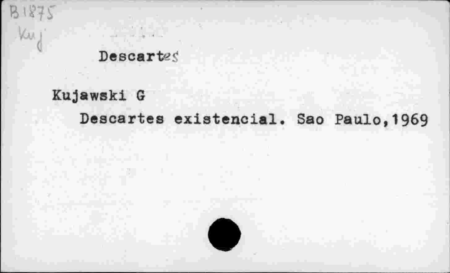 ﻿Uvj
Descarteÿ
Kujawski G
Descartes existencial. Sao Paulo,1969